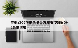 奔驰s300落地价多少万左右/奔驰s300最低价格