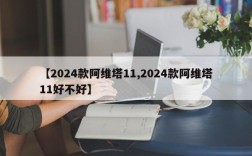 【2024款阿维塔11,2024款阿维塔11好不好】