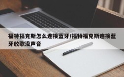 福特福克斯怎么连接蓝牙/福特福克斯连接蓝牙放歌没声音