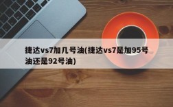 捷达vs7加几号油(捷达vs7是加95号油还是92号油)