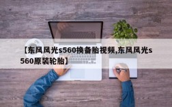 【东风风光s560换备胎视频,东风风光s560原装轮胎】