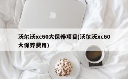 沃尔沃xc60大保养项目(沃尔沃xc60大保养费用)