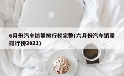 6月份汽车销量排行榜完整(六月份汽车销量排行榜2021)