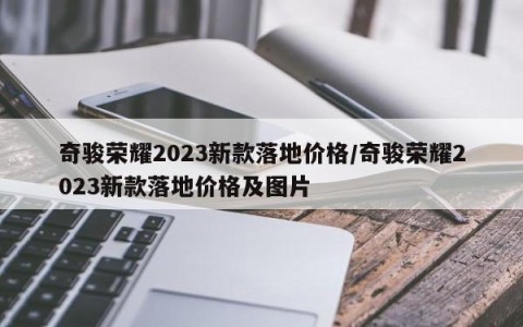 奇骏荣耀2023新款落地价格/奇骏荣耀2023新款落地价格及图片