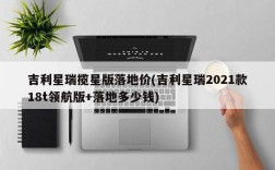 吉利星瑞揽星版落地价(吉利星瑞2021款18t领航版+落地多少钱)