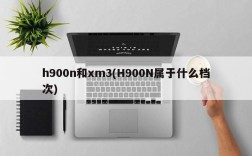 h900n和xm3(H900N属于什么档次)