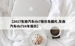 【2017东南汽车dx7报价及图片,东南汽车dx716年报价】