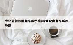 大众最新款商务车威然/新款大众商务车威然登场