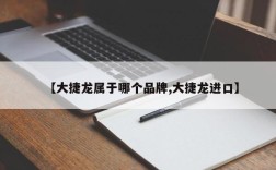 【大捷龙属于哪个品牌,大捷龙进口】