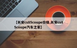 【长安cs85coupe价格,长安cs85coupe汽车之家】