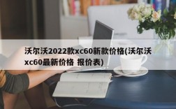 沃尔沃2022款xc60新款价格(沃尔沃xc60最新价格 报价表)