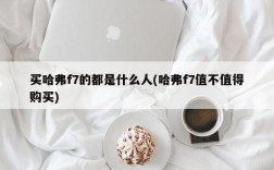 买哈弗f7的都是什么人(哈弗f7值不值得购买)