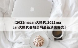 【2021macan大换代,2021macan大换代会加长吗最新消息曝光】