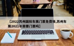 【2022苏州国际车展门票免费领,苏州车展2021年需要门票吗】