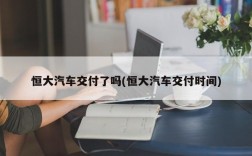 恒大汽车交付了吗(恒大汽车交付时间)
