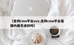 【吉利cma平台suv,吉利cma平台是国内最先进的吗】
