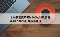 【24款雷克萨斯ls500h,24款雷克萨斯LS500h行政版落地价】