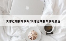 天津近期有车展吗/天津近期有车展吗最近