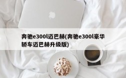 奔驰e300l迈巴赫(奔驰e300l豪华轿车迈巴赫升级版)