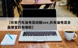 【长安汽车油电混动版suv,长安油电混合最便宜的有哪款】