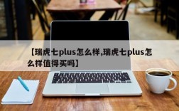 【瑞虎七plus怎么样,瑞虎七plus怎么样值得买吗】