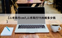 【二手风行cm7,二手风行T5大概多少钱】